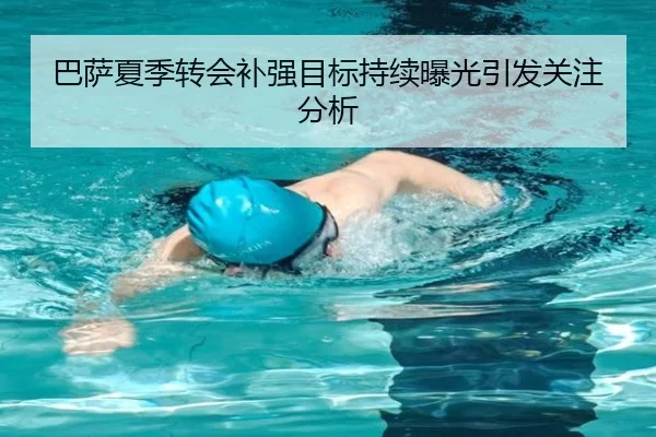 巴萨夏季转会补强目标持续曝光引发关注分析